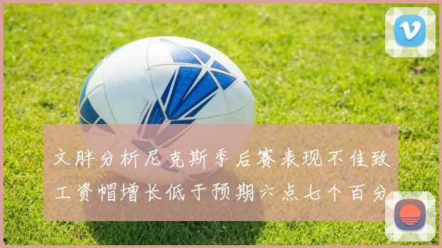 文胖分析尼克斯季后赛表现不佳致工资帽增长低于预期六点七个百分点