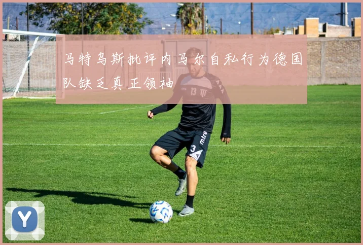 马特乌斯批评内马尔自私行为德国队缺乏真正领袖