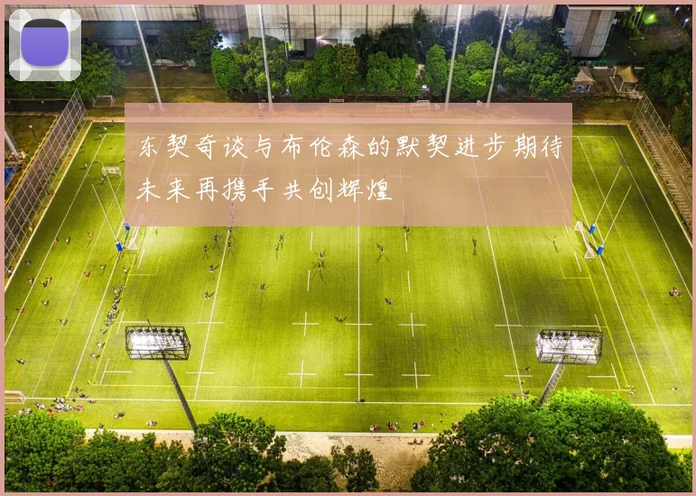 东契奇谈与布伦森的默契进步期待未来再携手共创辉煌