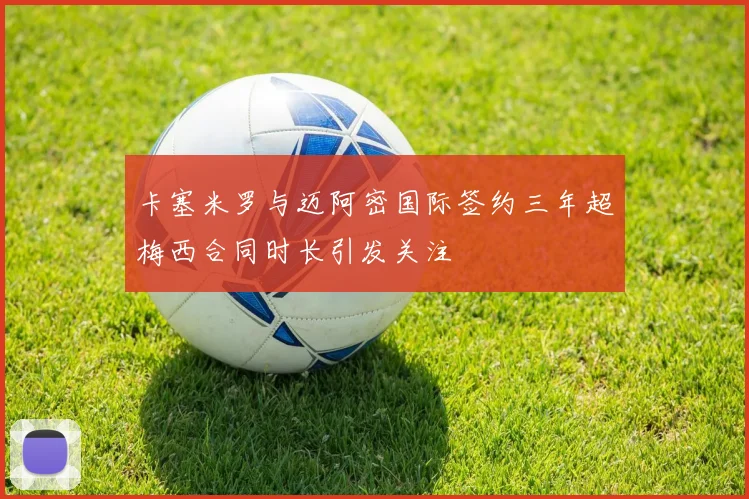 卡塞米罗与迈阿密国际签约三年超梅西合同时长引发关注