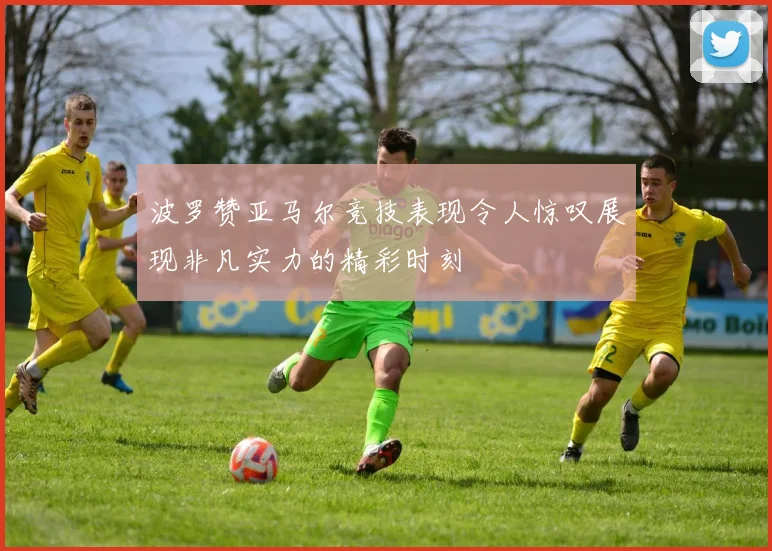 波罗赞亚马尔竞技表现令人惊叹展现非凡实力的精彩时刻