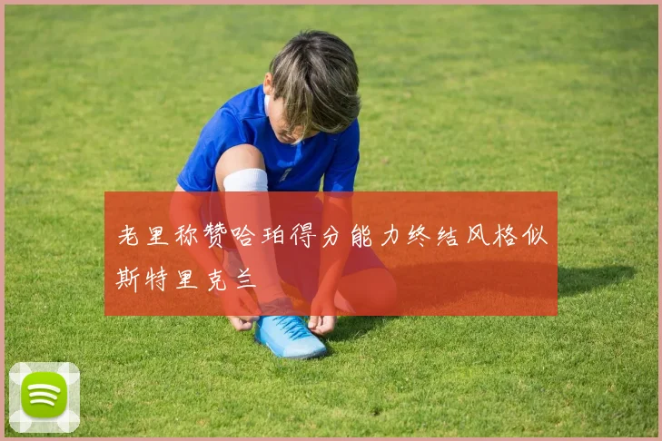 老里称赞哈珀得分能力终结风格似斯特里克兰