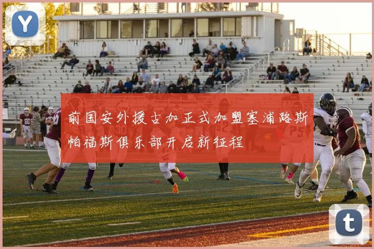 前国安外援古加正式加盟塞浦路斯帕福斯俱乐部开启新征程