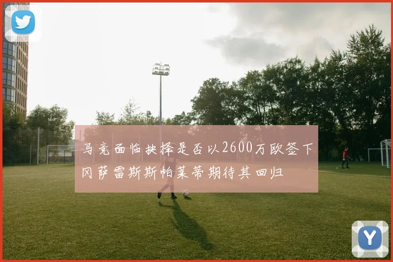马竞面临抉择是否以2600万欧签下冈萨雷斯斯帕莱蒂期待其回归